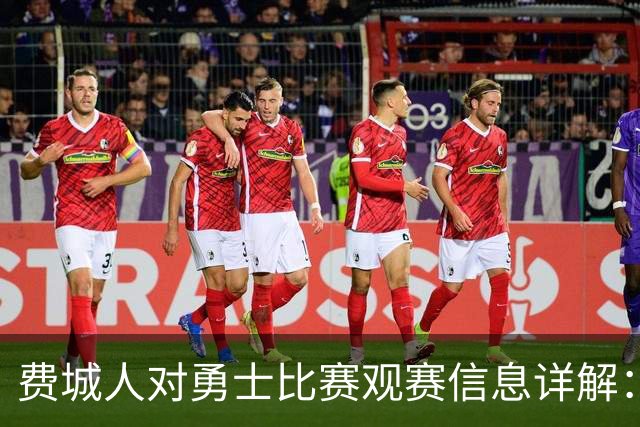 费城人对勇士比赛观赛信息详解：时间及直播渠道
